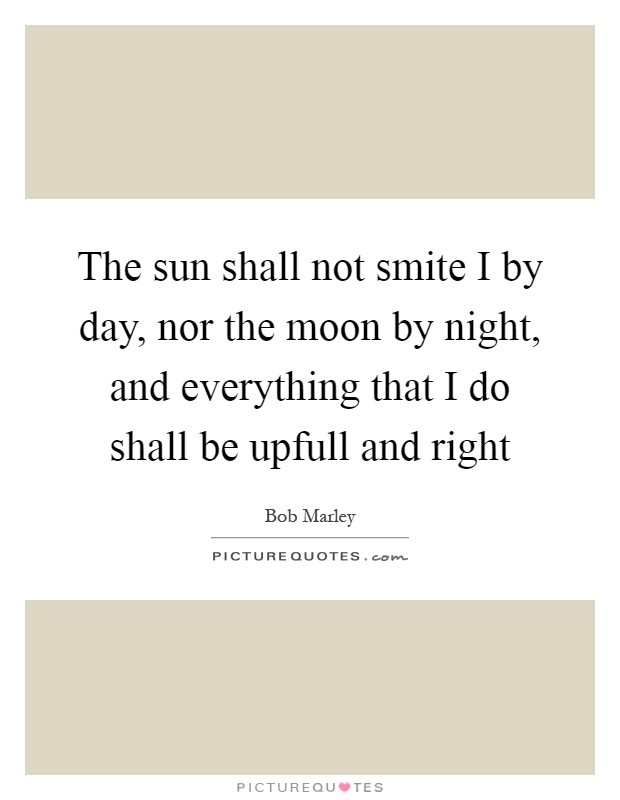 The sun shall not smite I by day, nor the moon by night, and everything that I do shall be upfull and right Picture Quote #1