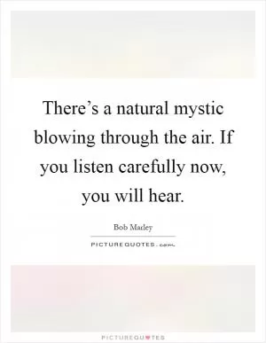 There’s a natural mystic blowing through the air. If you listen carefully now, you will hear Picture Quote #1