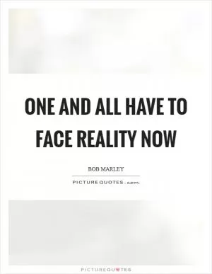 One and all have to face reality now Picture Quote #1