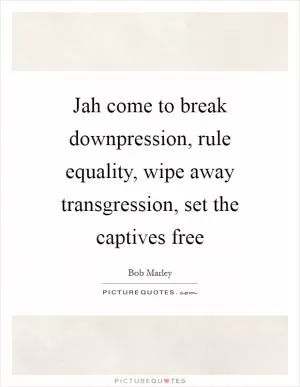 Jah come to break downpression, rule equality, wipe away transgression, set the captives free Picture Quote #1