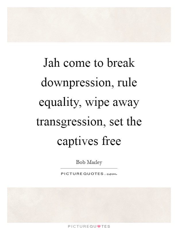 Jah come to break downpression, rule equality, wipe away transgression, set the captives free Picture Quote #1
