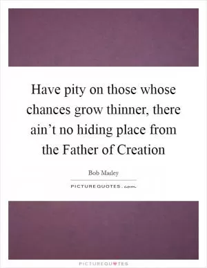 Have pity on those whose chances grow thinner, there ain’t no hiding place from the Father of Creation Picture Quote #1