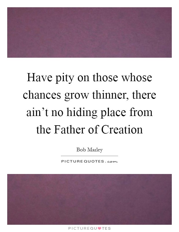 Have pity on those whose chances grow thinner, there ain't no hiding place from the Father of Creation Picture Quote #1