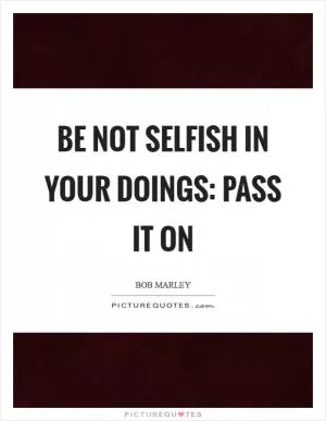 Be not selfish in your doings: pass it on Picture Quote #1