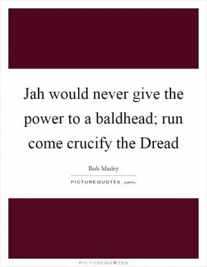Jah would never give the power to a baldhead; run come crucify the Dread Picture Quote #1