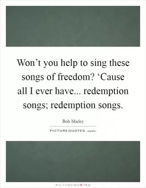 Won’t you help to sing these songs of freedom? ‘Cause all I ever have... redemption songs; redemption songs Picture Quote #1