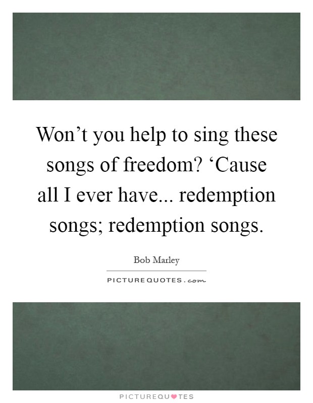 Won't you help to sing these songs of freedom? ‘Cause all I ever have... redemption songs; redemption songs Picture Quote #1