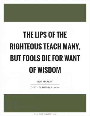 The lips of the righteous teach many, but fools die for want of wisdom Picture Quote #1