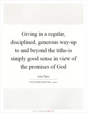 Giving in a regular, disciplined, generous way-up to and beyond the tithe-is simply good sense in view of the promises of God Picture Quote #1