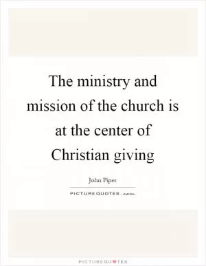 The ministry and mission of the church is at the center of Christian giving Picture Quote #1