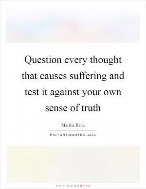 Question every thought that causes suffering and test it against your own sense of truth Picture Quote #1
