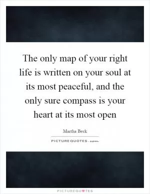 The only map of your right life is written on your soul at its most peaceful, and the only sure compass is your heart at its most open Picture Quote #1