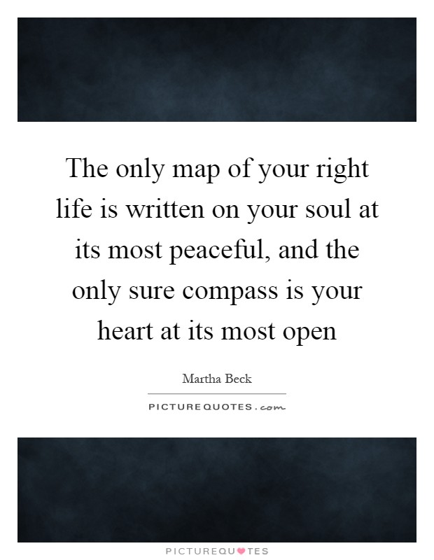 The only map of your right life is written on your soul at its most peaceful, and the only sure compass is your heart at its most open Picture Quote #1