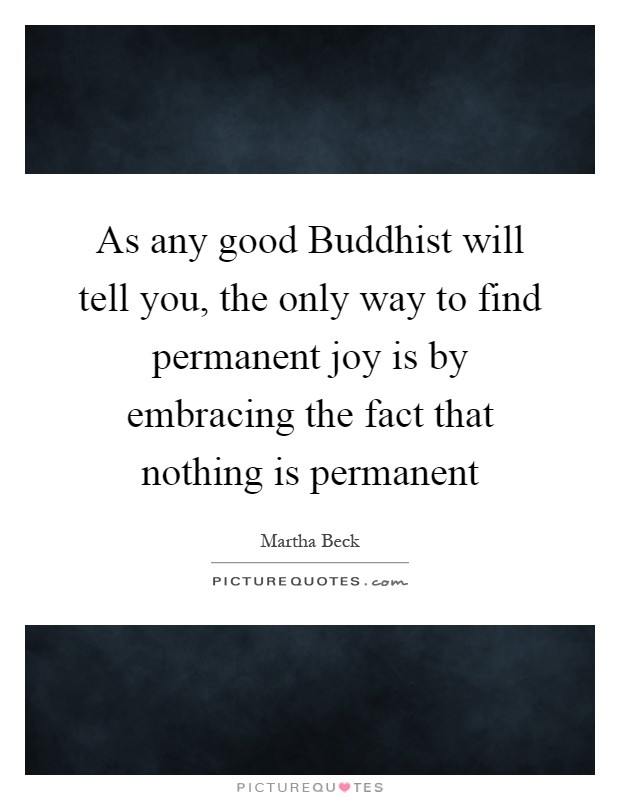 As any good Buddhist will tell you, the only way to find permanent joy is by embracing the fact that nothing is permanent Picture Quote #1