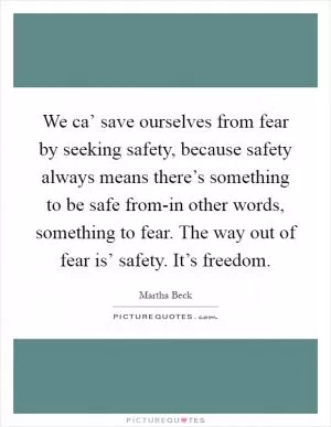 We ca’ save ourselves from fear by seeking safety, because safety always means there’s something to be safe from-in other words, something to fear. The way out of fear is’ safety. It’s freedom Picture Quote #1