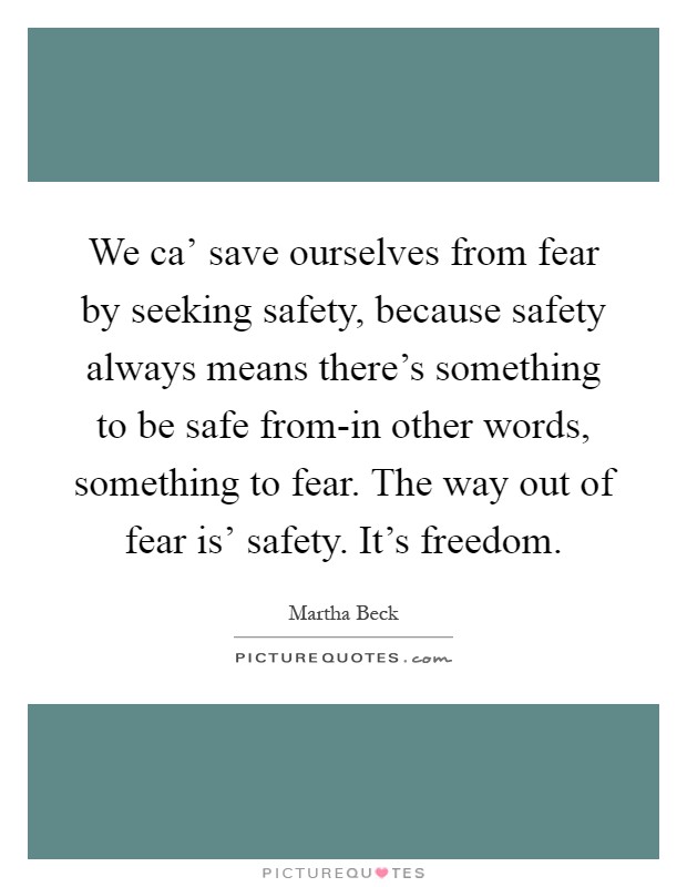 We ca' save ourselves from fear by seeking safety, because safety always means there's something to be safe from-in other words, something to fear. The way out of fear is' safety. It's freedom Picture Quote #1