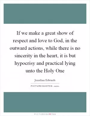 If we make a great show of respect and love to God, in the outward actions, while there is no sincerity in the heart, it is but hypocrisy and practical lying unto the Holy One Picture Quote #1