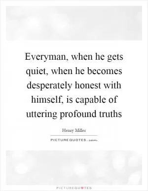 Everyman, when he gets quiet, when he becomes desperately honest with himself, is capable of uttering profound truths Picture Quote #1
