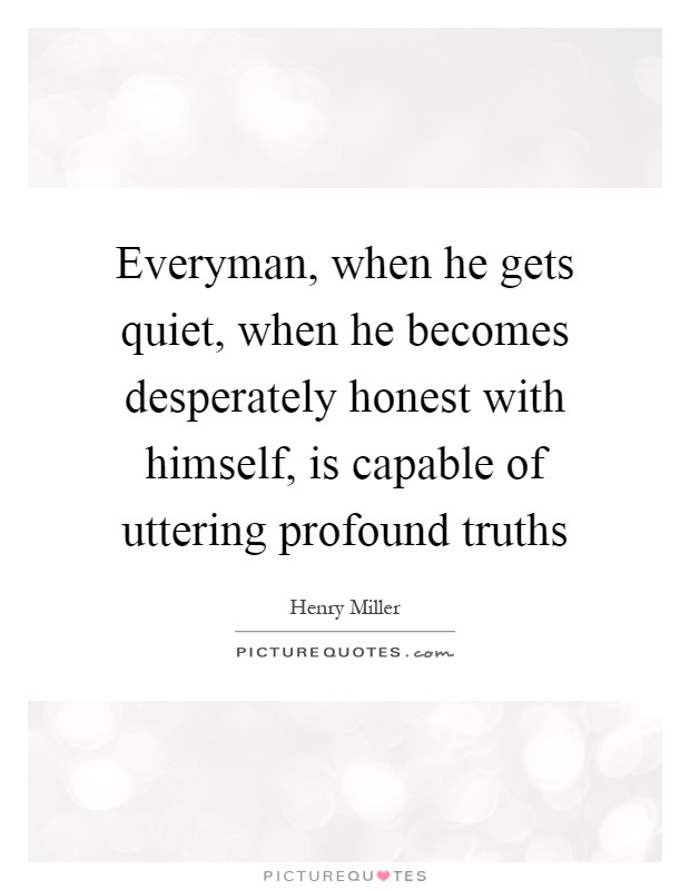 Everyman, when he gets quiet, when he becomes desperately honest with himself, is capable of uttering profound truths Picture Quote #1