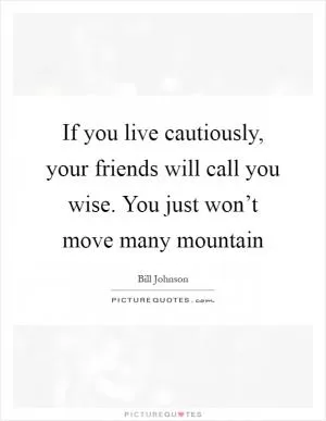 If you live cautiously, your friends will call you wise. You just won’t move many mountain Picture Quote #1