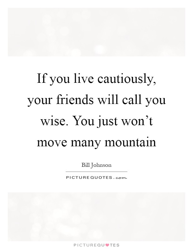 If you live cautiously, your friends will call you wise. You just won't move many mountain Picture Quote #1