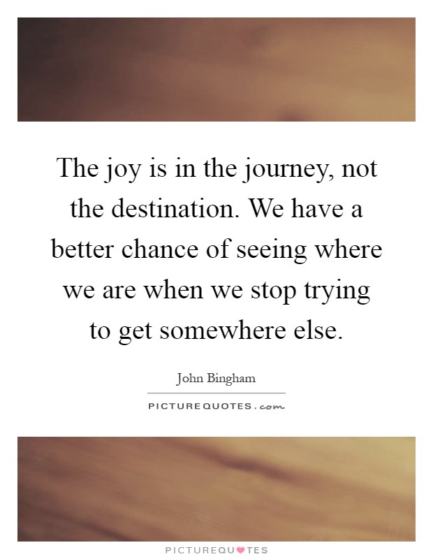 The joy is in the journey, not the destination. We have a better chance of seeing where we are when we stop trying to get somewhere else Picture Quote #1