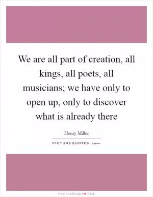 We are all part of creation, all kings, all poets, all musicians; we have only to open up, only to discover what is already there Picture Quote #1