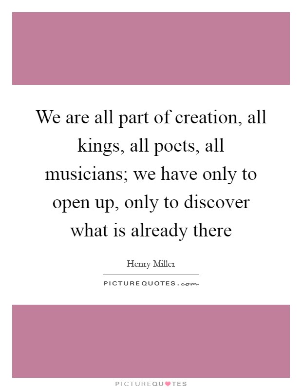We are all part of creation, all kings, all poets, all musicians; we have only to open up, only to discover what is already there Picture Quote #1