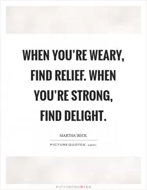 When you’re weary, find relief. When you’re strong, find delight Picture Quote #1
