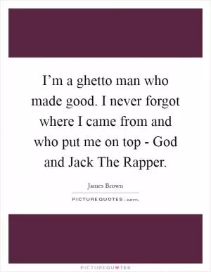 I’m a ghetto man who made good. I never forgot where I came from and who put me on top - God and Jack The Rapper Picture Quote #1