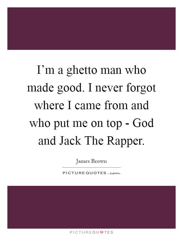 I'm a ghetto man who made good. I never forgot where I came from and who put me on top - God and Jack The Rapper Picture Quote #1