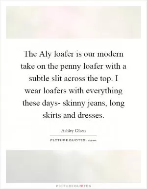 The Aly loafer is our modern take on the penny loafer with a subtle slit across the top. I wear loafers with everything these days- skinny jeans, long skirts and dresses Picture Quote #1
