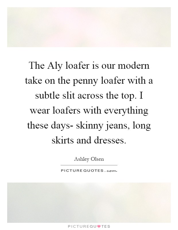 The Aly loafer is our modern take on the penny loafer with a subtle slit across the top. I wear loafers with everything these days- skinny jeans, long skirts and dresses Picture Quote #1