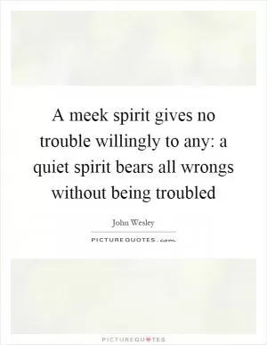 A meek spirit gives no trouble willingly to any: a quiet spirit bears all wrongs without being troubled Picture Quote #1