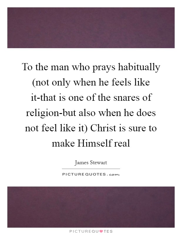 To the man who prays habitually (not only when he feels like it-that is one of the snares of religion-but also when he does not feel like it) Christ is sure to make Himself real Picture Quote #1