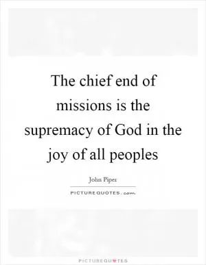 The chief end of missions is the supremacy of God in the joy of all peoples Picture Quote #1