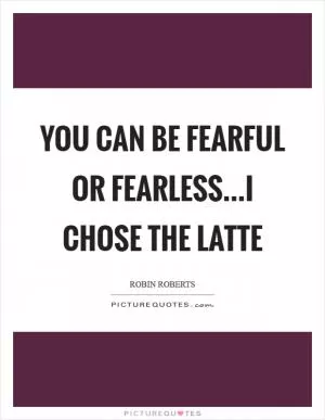 You can be fearful or fearless...I chose the latte Picture Quote #1