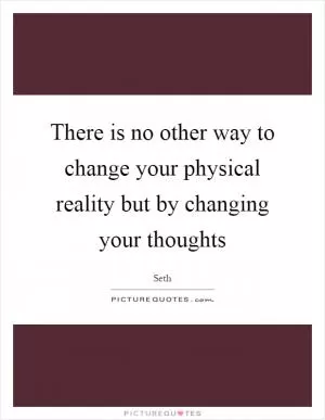 There is no other way to change your physical reality but by changing your thoughts Picture Quote #1