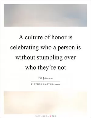 A culture of honor is celebrating who a person is without stumbling over who they’re not Picture Quote #1