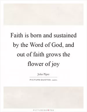 Faith is born and sustained by the Word of God, and out of faith grows the flower of joy Picture Quote #1