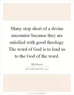 Many stop short of a divine encounter because they are satisfied with good theology. The word of God is to lead us to the God of the word Picture Quote #1