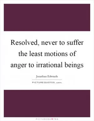 Resolved, never to suffer the least motions of anger to irrational beings Picture Quote #1