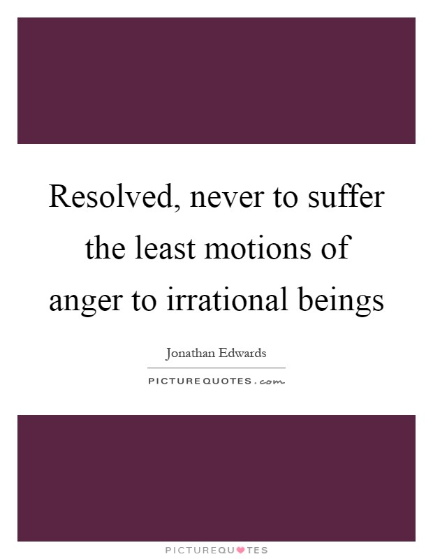 Resolved, never to suffer the least motions of anger to irrational beings Picture Quote #1