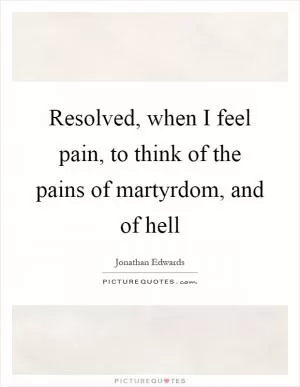 Resolved, when I feel pain, to think of the pains of martyrdom, and of hell Picture Quote #1
