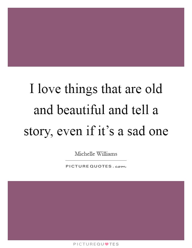I love things that are old and beautiful and tell a story, even if it's a sad one Picture Quote #1