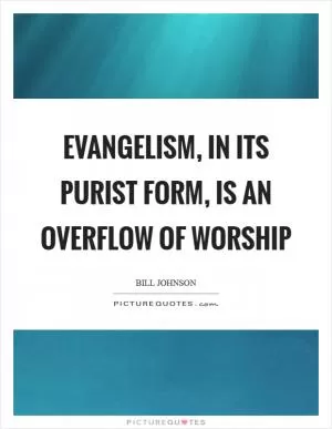 Evangelism, in its purist form, is an overflow of worship Picture Quote #1