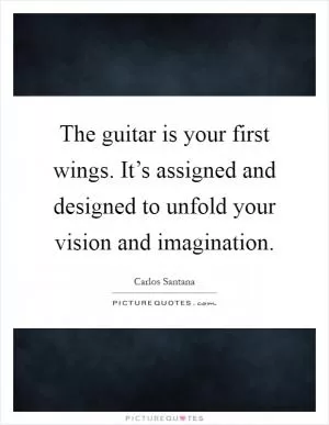 The guitar is your first wings. It’s assigned and designed to unfold your vision and imagination Picture Quote #1