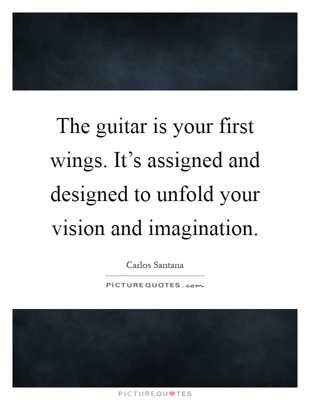 The guitar is your first wings. It's assigned and designed to unfold your vision and imagination Picture Quote #1