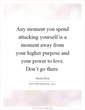 Any moment you spend attacking yourself is a moment away from your higher purpose and your power to love. Don’t go there Picture Quote #1