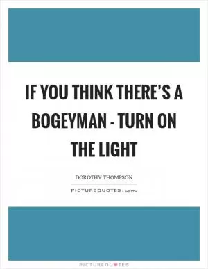 If you think there’s a bogeyman - turn on the light Picture Quote #1